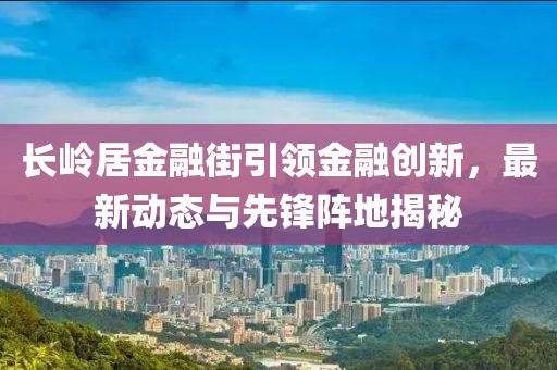 長嶺居金融街引領金融創(chuàng)新，最新動態(tài)與先鋒陣地揭秘