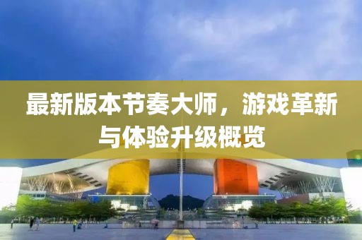 最新版本節(jié)奏大師，游戲革新與體驗升級概覽
