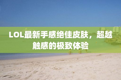 LOL最新手感絕佳皮膚，超越觸感的極致體驗(yàn)