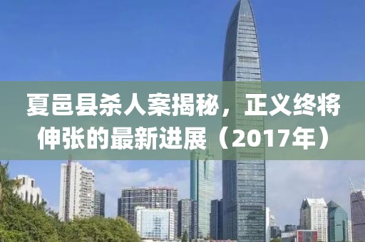 夏邑縣殺人案揭秘，正義終將伸張的最新進展（2017年）