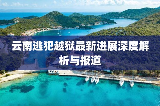 云南逃犯越獄最新進(jìn)展深度解析與報(bào)道