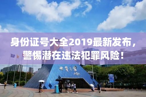 身份證號大全2019最新發(fā)布，警惕潛在違法犯罪風(fēng)險！