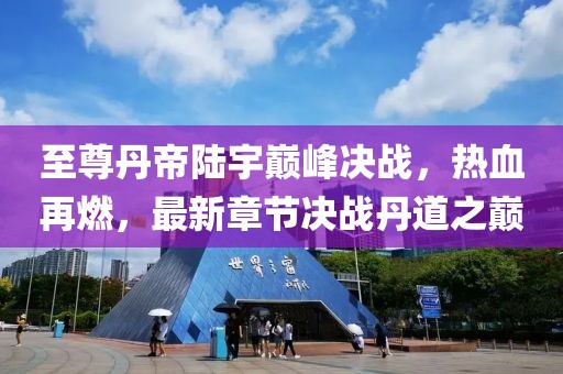 至尊丹帝陸宇巔峰決戰(zhàn)，熱血再燃，最新章節(jié)決戰(zhàn)丹道之巔