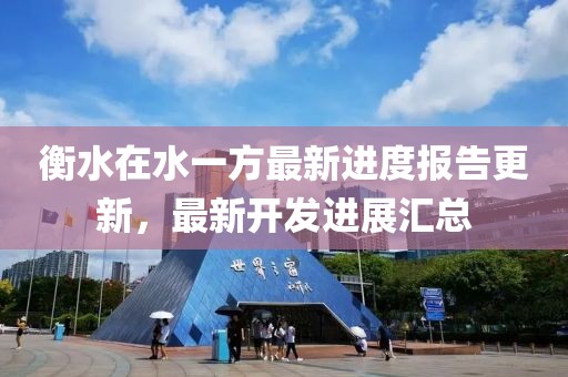 衡水在水一方最新進(jìn)度報(bào)告更新，最新開發(fā)進(jìn)展匯總