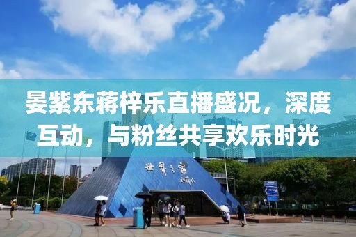 晏紫東蔣梓樂(lè)直播盛況，深度互動(dòng)，與粉絲共享歡樂(lè)時(shí)光