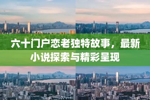六十門戶戀老獨(dú)特故事，最新小說(shuō)探索與精彩呈現(xiàn)