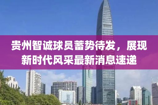 貴州智誠(chéng)球員蓄勢(shì)待發(fā)，展現(xiàn)新時(shí)代風(fēng)采最新消息速遞