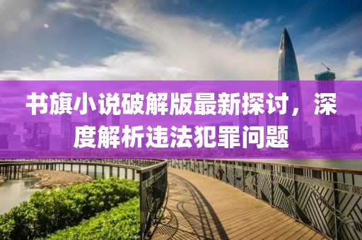 書旗小說破解版最新探討，深度解析違法犯罪問題