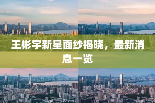 王彬宇新星面紗揭曉，最新消息一覽