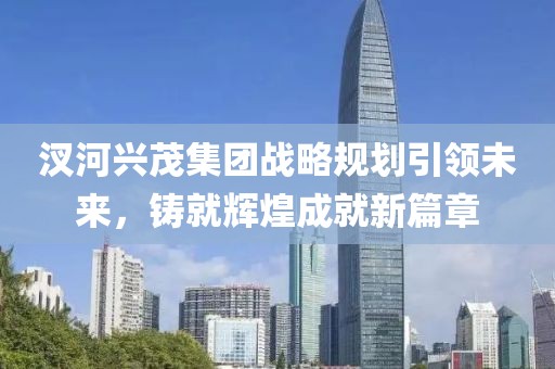 汊河興茂集團(tuán)戰(zhàn)略規(guī)劃引領(lǐng)未來，鑄就輝煌成就新篇章