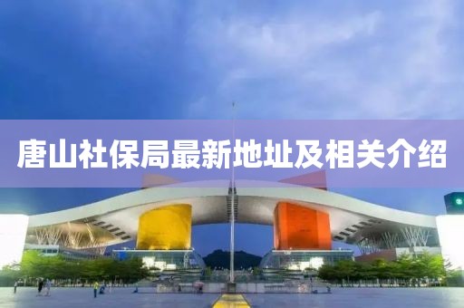 唐山社保局最新地址及相關(guān)介紹