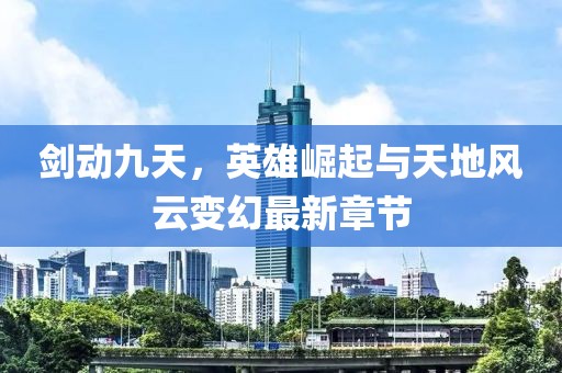 劍動九天，英雄崛起與天地風云變幻最新章節(jié)