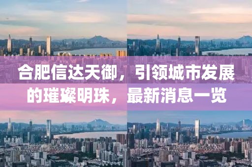 合肥信達天御，引領城市發(fā)展的璀璨明珠，最新消息一覽