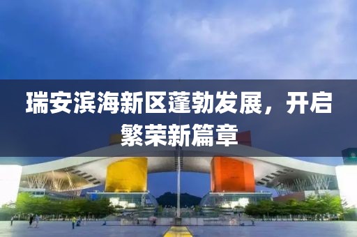 瑞安濱海新區(qū)蓬勃發(fā)展，開(kāi)啟繁榮新篇章