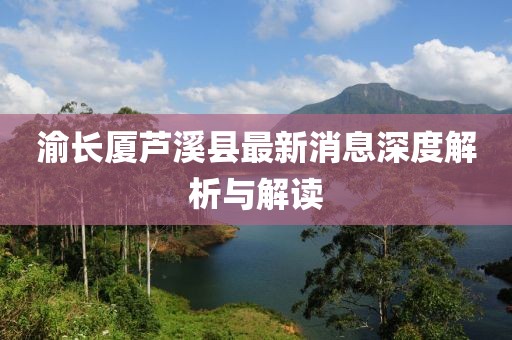 渝長廈蘆溪縣最新消息深度解析與解讀