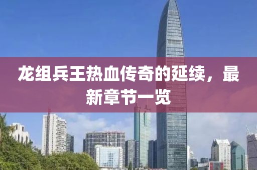 龍組兵王熱血傳奇的延續(xù)，最新章節(jié)一覽