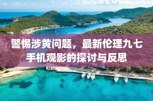 警惕涉黃問題，最新倫理九七手機觀影的探討與反思