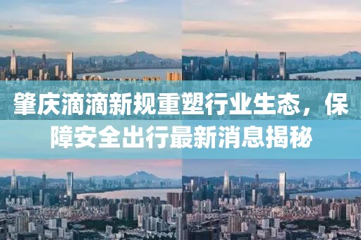 肇慶滴滴新規(guī)重塑行業(yè)生態(tài)，保障安全出行最新消息揭秘