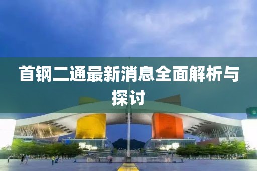 首鋼二通最新消息全面解析與探討