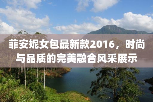 菲安妮女包最新款2016，時(shí)尚與品質(zhì)的完美融合風(fēng)采展示