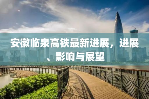 安徽臨泉高鐵最新進(jìn)展，進(jìn)展、影響與展望