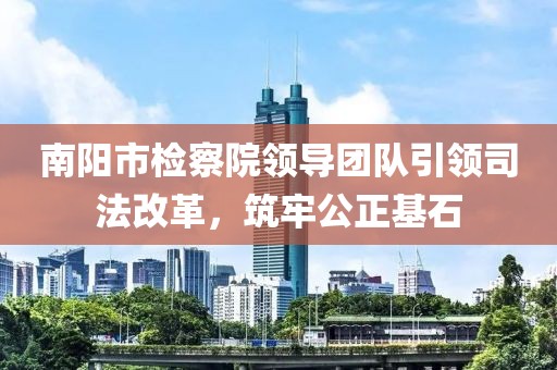 南陽(yáng)市檢察院領(lǐng)導(dǎo)團(tuán)隊(duì)引領(lǐng)司法改革，筑牢公正基石