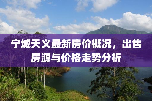寧城天義最新房?jī)r(jià)概況，出售房源與價(jià)格走勢(shì)分析