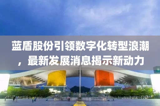 藍(lán)盾股份引領(lǐng)數(shù)字化轉(zhuǎn)型浪潮，最新發(fā)展消息揭示新動(dòng)力