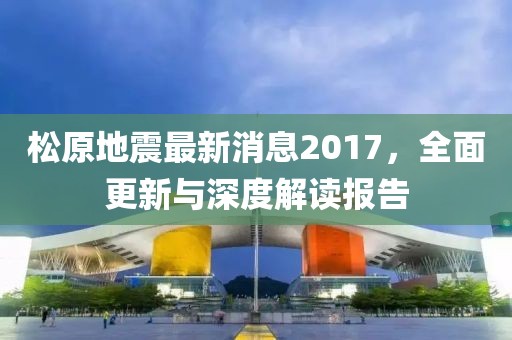 松原地震最新消息2017，全面更新與深度解讀報告