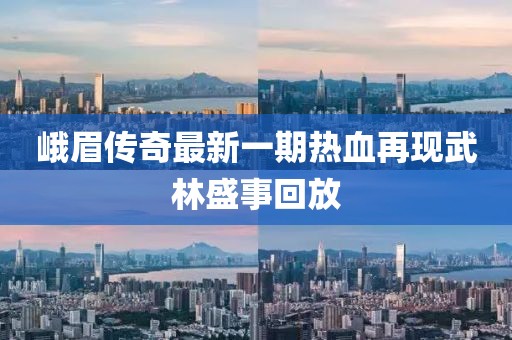 峨眉傳奇最新一期熱血再現(xiàn)武林盛事回放