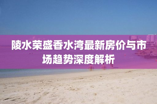 陵水榮盛香水灣最新房價(jià)與市場趨勢深度解析