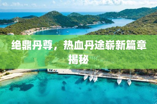 絕鼎丹尊，熱血丹途嶄新篇章揭秘