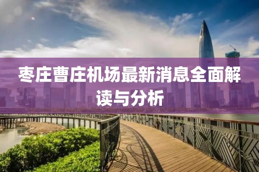 棗莊曹莊機(jī)場(chǎng)最新消息全面解讀與分析