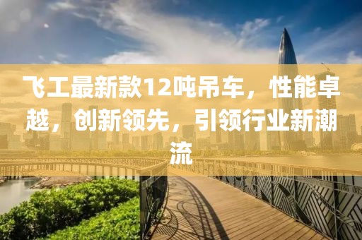 飛工最新款12噸吊車(chē)，性能卓越，創(chuàng)新領(lǐng)先，引領(lǐng)行業(yè)新潮流