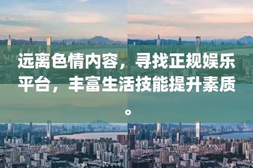 遠(yuǎn)離色情內(nèi)容，尋找正規(guī)娛樂(lè)平臺(tái)，豐富生活技能提升素質(zhì)。