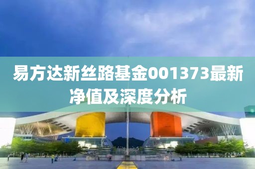 易方達(dá)新絲路基金001373最新凈值及深度分析