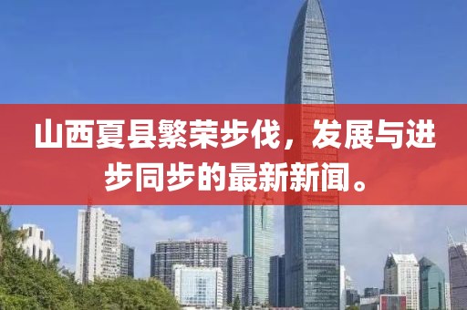 山西夏縣繁榮步伐，發(fā)展與進(jìn)步同步的最新新聞。