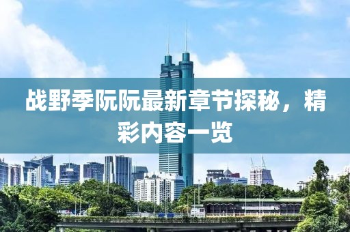 戰(zhàn)野季阮阮最新章節(jié)探秘，精彩內(nèi)容一覽