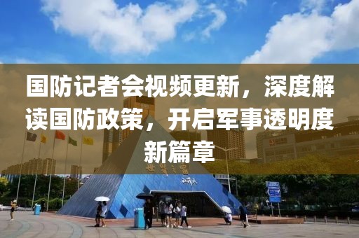 國(guó)防記者會(huì)視頻更新，深度解讀國(guó)防政策，開(kāi)啟軍事透明度新篇章