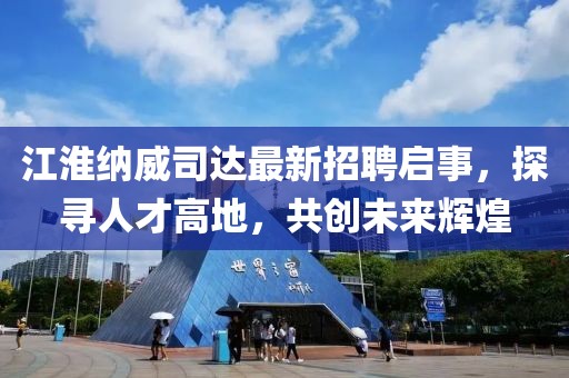 江淮納威司達(dá)最新招聘啟事，探尋人才高地，共創(chuàng)未來輝煌