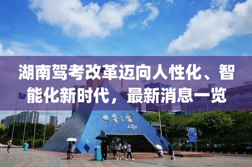 湖南駕考改革邁向人性化、智能化新時(shí)代，最新消息一覽