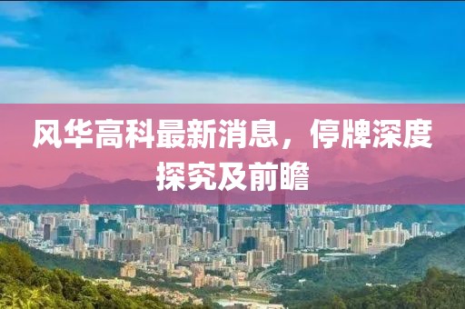 風(fēng)華高科最新消息，停牌深度探究及前瞻