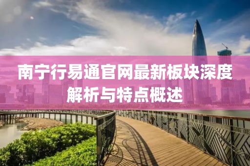 南寧行易通官網(wǎng)最新板塊深度解析與特點(diǎn)概述