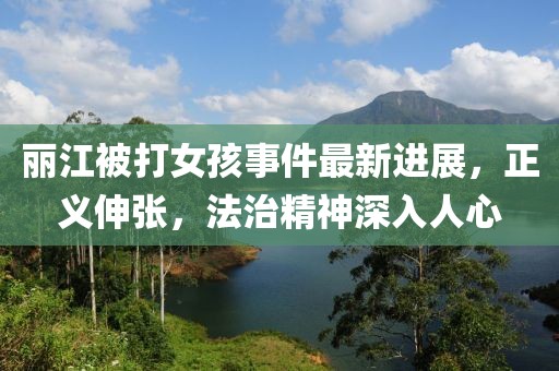 麗江被打女孩事件最新進(jìn)展，正義伸張，法治精神深入人心