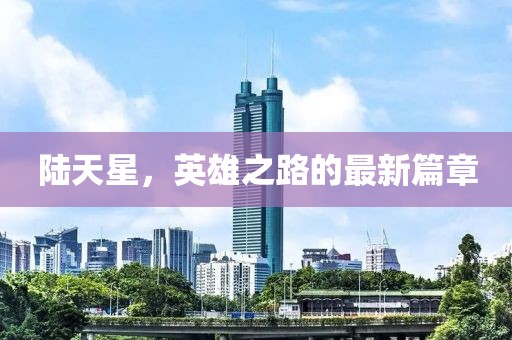 陸天星，英雄之路的最新篇章