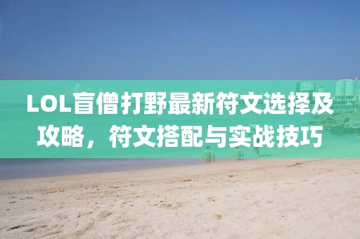 LOL盲僧打野最新符文選擇及攻略，符文搭配與實(shí)戰(zhàn)技巧