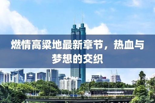 燃情高粱地最新章節(jié)，熱血與夢(mèng)想的交織