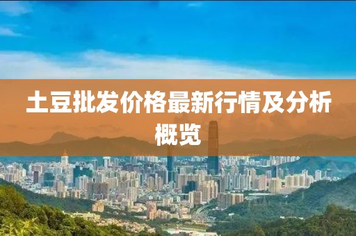 土豆批發(fā)價(jià)格最新行情及分析概覽
