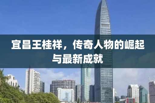 宜昌王桂祥，傳奇人物的崛起與最新成就
