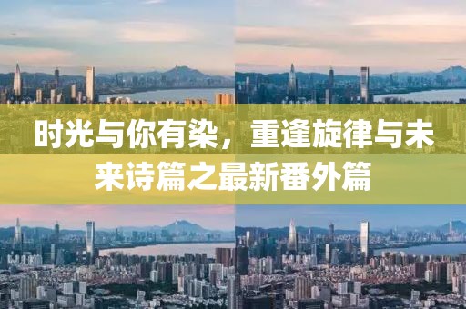 時(shí)光與你有染，重逢旋律與未來(lái)詩(shī)篇之最新番外篇